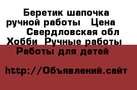 Беретик-шапочка ручной работы › Цена ­ 250 - Свердловская обл. Хобби. Ручные работы » Работы для детей   